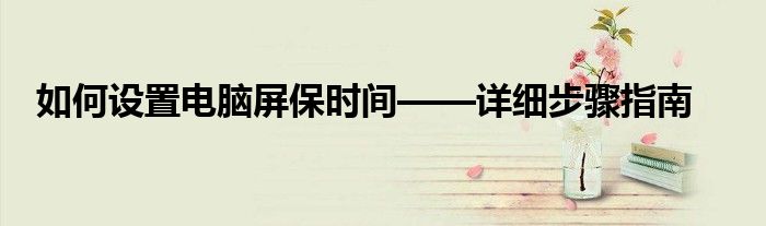 如何设置电脑屏保时间——详细步骤指南
