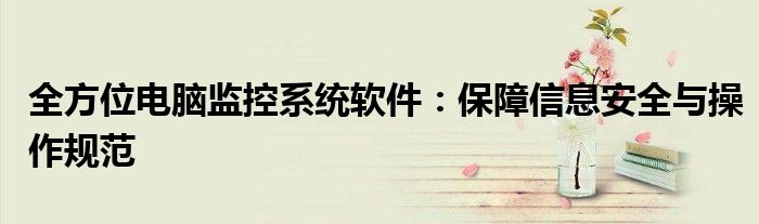 全方位电脑监控系统软件：保障信息安全与操作规范