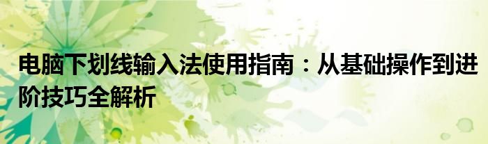 电脑下划线输入法使用指南：从基础操作到进阶技巧全解析