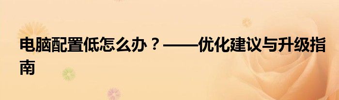 电脑配置低怎么办？——优化建议与升级指南