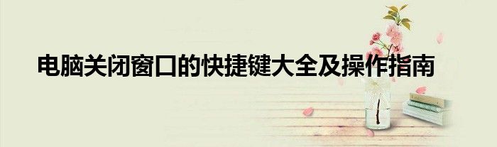 电脑关闭窗口的快捷键大全及操作指南