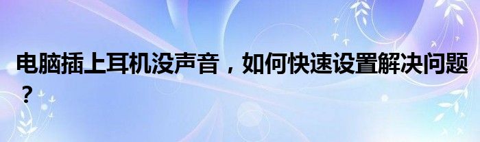 电脑插上耳机没声音，如何快速设置解决问题？