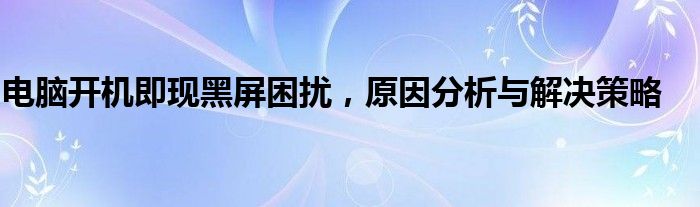 电脑开机即现黑屏困扰，原因分析与解决策略