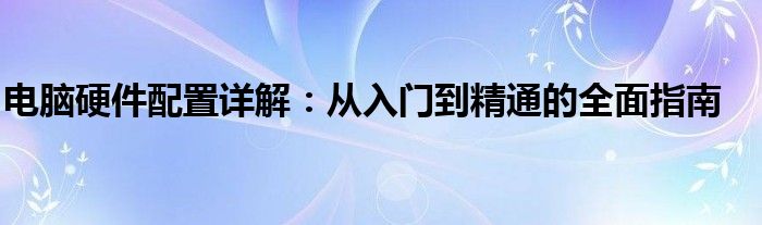 电脑硬件配置详解：从入门到精通的全面指南