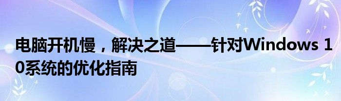 电脑开机慢，解决之道——针对Windows 10系统的优化指南