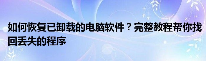 如何恢复已卸载的电脑软件？完整教程帮你找回丢失的程序