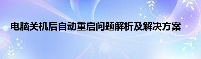 电脑关机后自动重启问题解析及解决方案