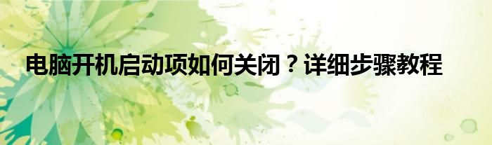 电脑开机启动项如何关闭？详细步骤教程