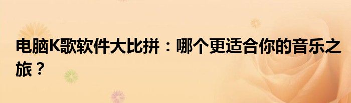电脑K歌软件大比拼：哪个更适合你的音乐之旅？