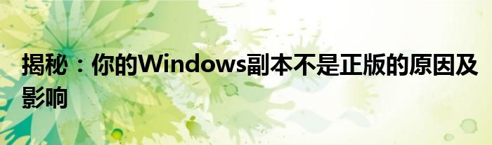 揭秘：你的Windows副本不是正版的原因及影响