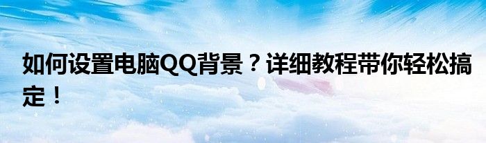 如何设置电脑QQ背景？详细教程带你轻松搞定！