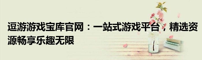 逗游游戏宝库官网：一站式游戏平台，精选资源畅享乐趣无限