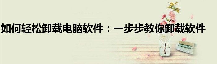 如何轻松卸载电脑软件：一步步教你卸载软件
