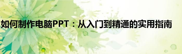 如何制作电脑PPT：从入门到精通的实用指南