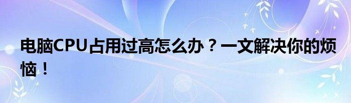 电脑CPU占用过高怎么办？一文解决你的烦恼！