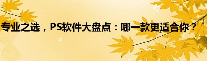 专业之选，PS软件大盘点：哪一款更适合你？