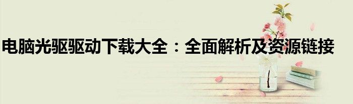 电脑光驱驱动下载大全：全面解析及资源链接