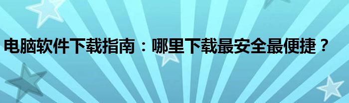 电脑软件下载指南：哪里下载最安全最便捷？