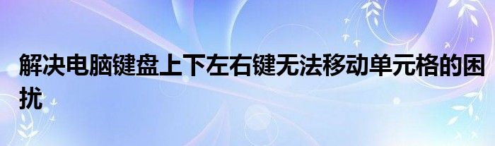 解决电脑键盘上下左右键无法移动单元格的困扰