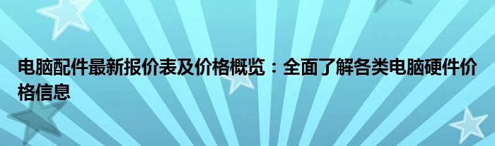 电脑配件最新报价表及价格概览：全面了解各类电脑硬件价格信息