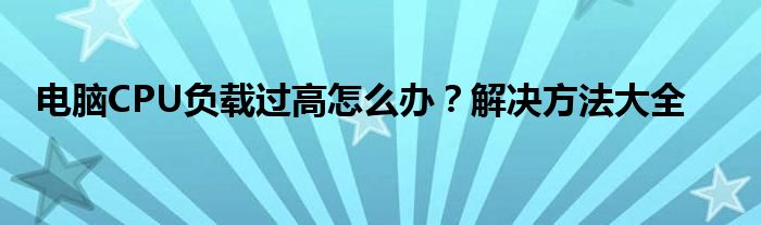 电脑CPU负载过高怎么办？解决方法大全