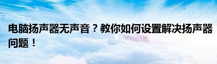电脑扬声器无声音？教你如何设置解决扬声器问题！