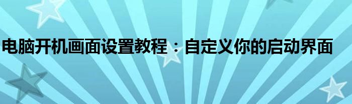 电脑开机画面设置教程：自定义你的启动界面