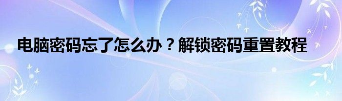 电脑密码忘了怎么办？解锁密码重置教程