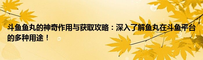 斗鱼鱼丸的神奇作用与获取攻略：深入了解鱼丸在斗鱼平台的多种用途！