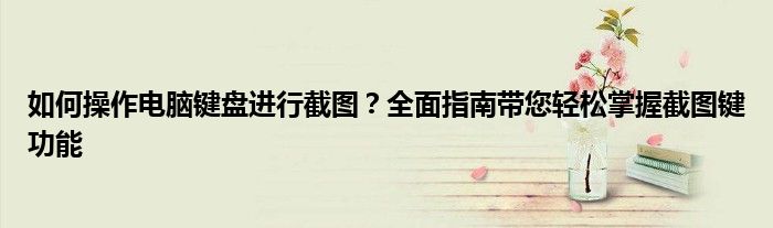 如何操作电脑键盘进行截图？全面指南带您轻松掌握截图键功能