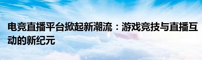 电竞直播平台掀起新潮流：游戏竞技与直播互动的新纪元