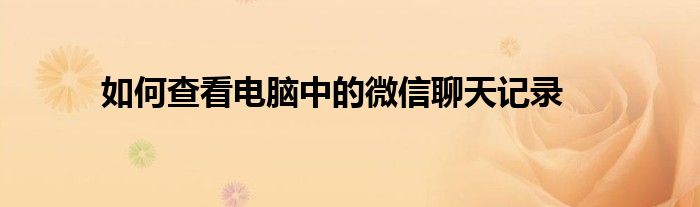 如何查看电脑中的微信聊天记录