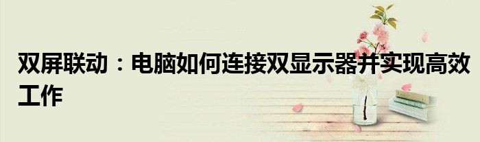 双屏联动：电脑如何连接双显示器并实现高效工作