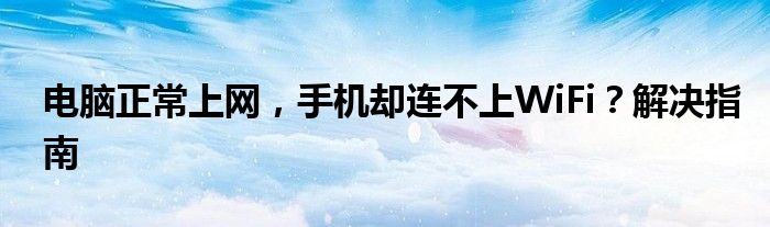 电脑正常上网，手机却连不上WiFi？解决指南