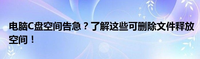 电脑C盘空间告急？了解这些可删除文件释放空间！
