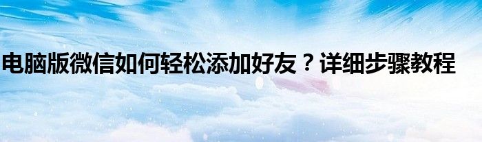 电脑版微信如何轻松添加好友？详细步骤教程
