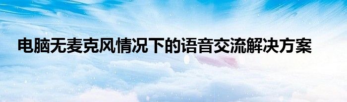 电脑无麦克风情况下的语音交流解决方案