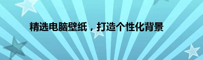 精选电脑壁纸，打造个性化背景