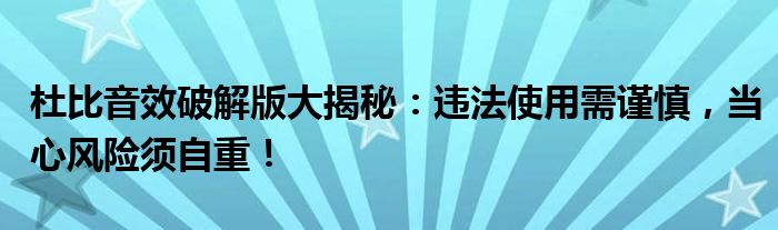 杜比音效破解版大揭秘：违法使用需谨慎，当心风险须自重！