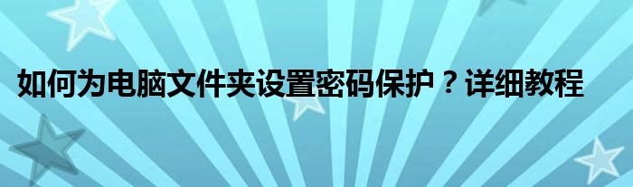 如何为电脑文件夹设置密码保护？详细教程