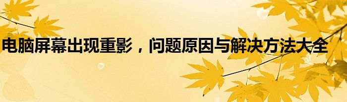 电脑屏幕出现重影，问题原因与解决方法大全