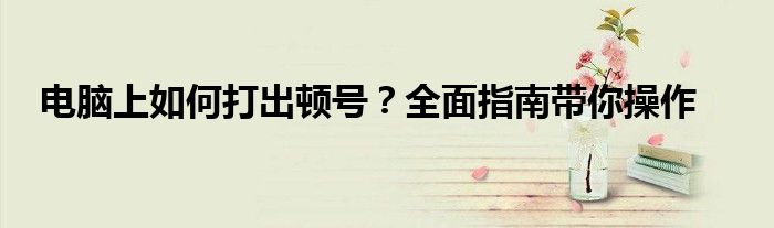 电脑上如何打出顿号？全面指南带你操作