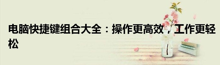 电脑快捷键组合大全：操作更高效，工作更轻松