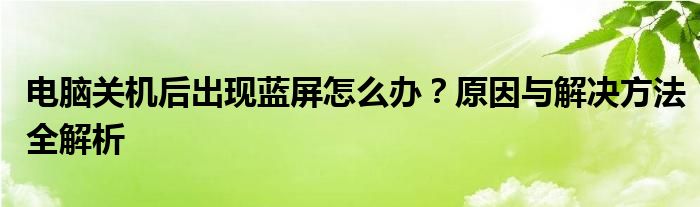 电脑关机后出现蓝屏怎么办？原因与解决方法全解析