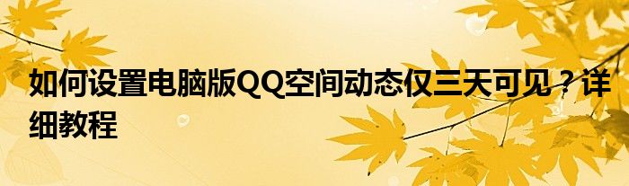 如何设置电脑版QQ空间动态仅三天可见？详细教程