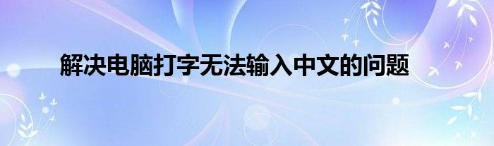 解决电脑打字无法输入中文的问题