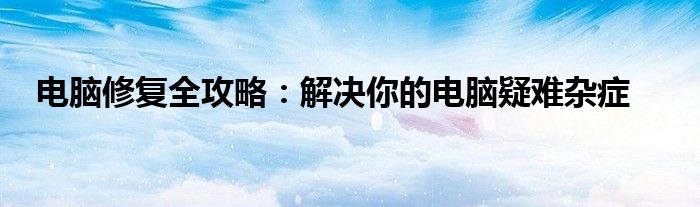电脑修复全攻略：解决你的电脑疑难杂症