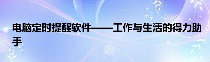 电脑定时提醒软件——工作与生活的得力助手