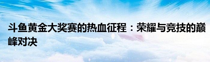 斗鱼黄金大奖赛的热血征程：荣耀与竞技的巅峰对决