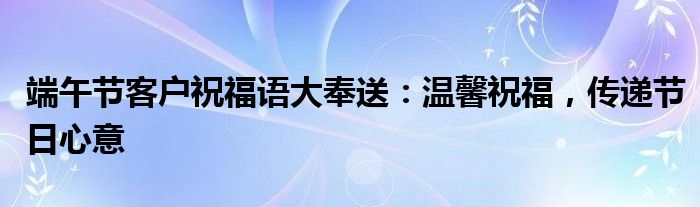 端午节客户祝福语大奉送：温馨祝福，传递节日心意